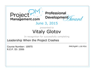 June 3, 2015
presented to
Vitaly Glotov
In recognition for successfully completing
Leadership When the Project Crashes
Course Number: 10975
R.E.P. ID: 2006
PMP/PgMP:1.00 PDU
 