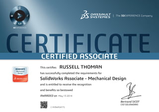CERTIFICATECERTIFIED ASSOCIATE
Bertrand SICOT
CEO SOLIDWORKS
This certifies
has successfully completed the requirements for
and is entitled to receive the recognition
and benefits so bestowed
AWARDED on	 May 13 2014
RUSSELL THOMAN
SolidWorks Associate - Mechanical Design
C-NY9WPGK775
Powered by TCPDF (www.tcpdf.org)
 
