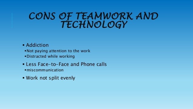 pros and cons of team work I have engaged in some teamwork before, academically or not academically i learned various experience and lessons from each of them pros teamwork provides everybody with a chance to contribute to the whole work, even he or she is not professional in anything. pros and cons of team work I have engaged in some teamwork before, academically or not academically i learned various experience and lessons from each of them pros teamwork provides everybody with a chance to contribute to the whole work, even he or she is not professional in anything.