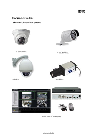 IRIS
www.irisits.in
A few products we deal:
 Security & Surveillance systems:
IR DOME CAMERA
IR BULLET CAMERA
PTZ CAMERA BOX CAMERA
DIGITAL VIDEO RECORDER (DVR)
 