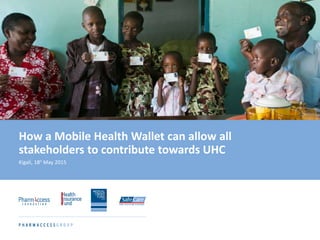 How a Mobile Health Wallet can allow all
stakeholders to contribute towards UHC
Kigali, 18h May 2015
 