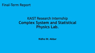 KAIST Research Internship
Complex System and Statistical
Physics Lab.
Ridho M. Akbar
Final-Term Report
 