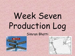 Week Seven
Production Log
Simran Bhatti
 