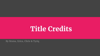 Title Credits
By Bruna, Erica, Chris & Tyriq
 