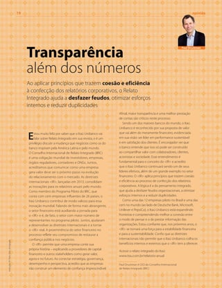 19	opinião
Transparência
além dos números
Ao aplicar princípios que trazem coesão e eficiência
à confecção dos relatórios corporativos, o Relato
Integrado ajuda a desfazer feudos, otimizar esforços
internos e reduzir duplicidades
tradução:AllTasks;foto:divulgação
Estou muito feliz por saber que o Itaú Unibanco vai
falar sobre Relato Integrado em sua revista, e é um
privilégio discutir a mudança que negócios como os do
banco inspiram pela América Latina e pelo mundo.
O Conselho Internacional de Relato Integrado (IIRC)
é uma coligação mundial de investidores, empresas,
órgãos reguladores, contadores e ONGs. Juntos,
acreditamos que comunicar como uma empresa
gera valor deve ser o próximo passo na evolução
do relacionamento com o mercado. As diretrizes
internacionais <IR>, lançadas em 2013, consolidam
as inovações para os relatórios anuais pelo mundo.
Como membro do Programa Piloto do IIRC, que
conta com cem empresas influentes de 26 países, o
Itaú Unibanco contribui de modo valioso para essa
inovação mundial. Falando de forma mais abrangente,
o setor financeiro está auxiliando a jornada para
o <IR> e é, de fato, o setor com maior número de
representantes no programa piloto. Juntos, ajudaram
a desenvolver as diretrizes internacionais e a tornar
o <IR> real. A proeminência do setor financeiro no
processo reflete seu compromisso de restaurar a
confiança pública nos negócios.
O <IR> permite que uma empresa conte sua
própria história – explicando a provedores de capital
financeiro e outros stakeholders como gerar valor,
agora e no futuro. Ao conectar estratégia, governança,
desempenho e perspectiva, acredito que as empresas
irão construir um elemento de confiança imprescindível.
Afinal, maior transparência e uma melhor prestação
de contas são críticos neste processo.
Sendo um dos maiores bancos do mundo, o Itaú
Unibanco é reconhecido por sua proposta de valor
que vai além do meramente financeiro, evidenciada
em sua visão: ser líder em performance sustentável
e em satisfação dos clientes. É encorajador ver que
o banco entende que isso só pode ser construído
ao compartilhar valor com colaboradores, clientes,
acionistas e sociedade. Esse entendimento é
fundamental para o conceito do <IR> e acredito
que o Itaú Unibanco continuará sendo um de seus
líderes efetivos, além de um grande exemplo no setor
financeiro. O <IR> aplica princípios que trazem coesão
e eficiência ao processo de confecção dos relatórios
corporativos. A lógica é a do pensamento integrado,
que ajuda a desfazer feudos organizacionais, a otimizar
esforços internos e a reduzir duplicidades.
Como uma das 12 empresas piloto no Brasil e uma das
cem no mundo (ao lado de Deutsche Bank, Microsoft,
Unilever e PepsiCo), o Itaú Unibanco está expandindo
fronteiras e compreendendo melhor a conexão entre
o modo de pensar e o de prestar informação das
organizações. Estou confiante que, nos próximos anos, o
<IR> se tornará uma força para a estabilidade financeira
e para a sustentabilidade. Confio que as diretrizes
internacionais irão permitir que o Itaú Unibanco colha os
benefícios internos e externos que o <IR> tem a oferecer.
Acesse o relato integrado do Itaú:
www.itau.com.br/relatorio-anual
Paul Druckman é CEO do Conselho Internacional
de Relato Integrado (IIRC)
Paul Druckman
 