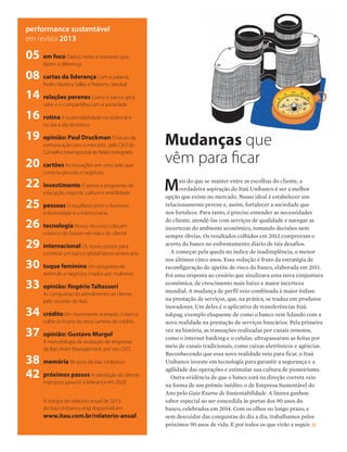 performance sustentável
em revista 2013
em foco Dados, notas e números que
fazem a diferença
cartas da liderança Com a palavra,
Pedro Moreira Salles e Roberto Setubal
relações perenes Como o banco gera
valor e o compartilha com a sociedade
rotina A sustentabilidade na essência e
no dia a dia do banco
opinião: Paul Druckman O futuro da
comunicação com o mercado, pelo CEO do
Conselho Internacional de Relato Integrado
cartões As inovações em uma rede que
conecta pessoas e negócios
investimento O apoio a programas de
educação, esporte, cultura e mobilidade
pessoas O equilíbrio entre o fomento
à diversidade e a meritocracia
tecnologia Novos recursos colocam
o banco do futuro nas mãos do cliente
internacional Os novos passos para
construir um banco global latino-americano
toque feminino Um programa de
estímulo a negócios criados por mulheres
opinião: Rogério Taltassori
As conquistas do atendimento ao cliente,
pelo ouvidor do Itaú
crédito Em movimento acertado, o banco
colhe os frutos da nova carteira de crédito
opinião: Gustavo Murgel
A metodologia de avaliação de empresas
da Itaú Asset Management, por seu CEO
memória 90 anos de Itaú Unibanco
próximos passos A satisfação do cliente
hoje para garantir a liderança em 2020
05
08
14
16
19
20
22
25
26
29
30
33
34
37
42
38
Mais do que se manter entre as escolhas do cliente, a
verdadeira aspiração do Itaú Unibanco é ser a melhor
opção que existe no mercado. Nosso ideal é estabelecer um
relacionamento perene e, assim, fortalecer a sociedade que
nos fortalece. Para tanto, é preciso entender as necessidades
do cliente, atendê-las com serviços de qualidade e navegar as
incertezas do ambiente econômico, tomando decisões nem
sempre óbvias. Os resultados colhidos em 2013 comprovam o
acerto do banco no enfrentamento diário de tais desafios.
A começar pela queda no índice de inadimplência, o menor
nos últimos cinco anos. Essa redução é fruto da estratégia de
reconfiguração do apetite de risco do banco, elaborada em 2011.
Foi uma resposta ao cenário que sinalizava uma nova conjuntura
econômica, de crescimento mais baixo e maior incerteza
mundial. A mudança de perfil veio combinada à maior ênfase
na prestação de serviços, que, na prática, se traduz em produtos
inovadores. Um deles é o aplicativo de transferências Itaú
tokpag, exemplo eloquente de como o banco vem lidando com a
nova realidade na prestação de serviços bancários. Pela primeira
vez na história, as transações realizadas por canais remotos,
como o internet banking e o celular, ultrapassaram as feitas por
meio de canais tradicionais, como caixas eletrônicos e agências.
Reconhecendo que essa nova realidade veio para ficar, o Itaú
Unibanco investe em tecnologia para garantir a segurança e a
agilidade das operações e estimular sua cultura de pioneirismo.
Outra evidência de que o banco está na direção correta veio
na forma de um prêmio inédito: o de Empresa Sustentável do
Ano pelo Guia Exame de Sustentabilidade. A láurea ganhou
sabor especial ao ser concedida às portas dos 90 anos do
banco, celebrados em 2014. Com os olhos no longo prazo, e
sem descuidar das conquistas do dia a dia, trabalhamos pelos
próximos 90 anos de vida. E por todos os que virão a seguir.
Mudanças que
vêm para ficar
A íntegra do relatório anual de 2013
do Itaú Unibanco está disponível em
www.itau.com.br/relatorio-anual
 