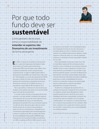 Em 2006, um grupo de investidores internacionais,
com o apoio da Organização das Nações Unidas,
desenvolveu os Princípios para Investimento
Responsável (PRI). Esses princípios visam refletir como
os aspectos ambientais, sociais e de governança
corporativa (ESG, na sigla em inglês) podem afetar o
desempenho de portfólios de investimentos. Hoje, mais
de 1.200 entidades no mundo são signatárias do PRI (60
das quais no Brasil). Ao todo, esses fundos de pensão,
gestores de investimentos e prestadores de serviços
administram mais de US$ 35 trilhões em ativos – o
equivalente a quase 48% do PIB mundial em 2013.
Mas o que justifica o interesse em uma iniciativa que
há alguns anos poderia soar quase como excentricidade
para o mercado de investimentos?
O mundo mudou (há hoje uma escassez de recursos
naturais) e, com ele, também o ambiente de negócios.
Como gestores dos recursos de nossos clientes, temos
a responsabilidade de buscar um entendimento
abrangente de questões ESG e seus eventuais impactos
no valor dos ativos. Buscamos gerar valor aos nossos
clientes através de um retorno mais ajustado ao
exato risco de seus investimentos. A experiência em
investimento responsável na Itaú Asset Management
é anterior à existência do PRI e ao próprio ISE (Índice
de Sustentabilidade Empresarial) da BM&FBovespa.
O lançamento do Fundo Itaú Excelência Social (Fies),
em 2004, e a adesão ao PRI, em 2008, marcam o início
da resposta a esse desafio. Uma metodologia própria
para integração do tema em seu dia a dia passou a
ser desenvolvida em 2010. O método insere essas
variáveis nos modelos tradicionais de valuation, analisa
impactos no fluxo de caixa e no custo de capital das
empresas e se antecipa a eventos que podem interferir
em seu valor.
Nosso aprendizado mostra que muitos riscos não
se materializam apenas de forma abrupta (eventos
extremos como a inclusão de uma empresa na lista de
trabalho escravo, o que a impede de contratar novos
financiamentos, por exemplo). O risco também surge
de forma gradual, quando o acúmulo de diferenças de
desempenho sutis tende a passar despercebido pelo
mercado. Monitorar indicadores de práticas trabalhistas
ajuda tanto a medir a probabilidade de eventos
extremos e a antecipar mudanças de produtividade
quanto a prever greves e passivos que afetam
gradualmente as margens financeiras.
Atualmente, a integração de questões ESG na
avaliação de empresas é tratada de forma transversal
nos negócios da Itaú Asset Management. Medir
questões aparentemente não financeiras requer
habilidades adicionais e aprendizado constante. Nos
estruturamos para esse desafio com uma equipe
multidisciplinar, com total foco e comprometimento
em incorporar essas questões em seu cotidiano. Além
disso, contamos com o apoio de um banco que tem
em seu DNA o compromisso com a sustentabilidade
e as melhores práticas.
Gustavo Murgel é CEO da Itaú Asset Management
Por que todo
fundo deve ser
sustentável
37	opinião
Gustavo Murgel
Como gestores de recursos,
temos a responsabilidade de
entender os aspectos não
financeiros de um investimento
de forma abrangente
foto:SolangeMacedo
 