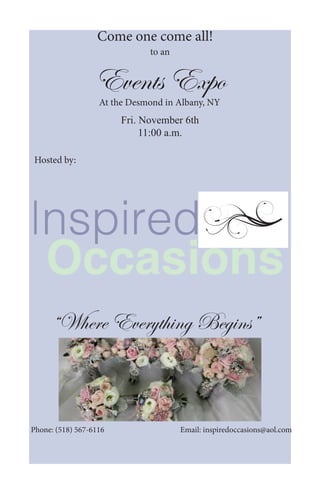 Events Expo
Fri. November 6th
11:00 a.m.
Inspired
Occasions
“Where Everything Begins”
Phone: (518) 567-6116 Email: inspiredoccasions@aol.com
At the Desmond in Albany, NY
Hosted by:
Come one come all!
to an
Text
 
