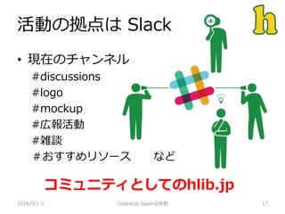活動の拠点は Slack
2018/9/1-2 17
• 現在のチャンネル
#discussions
#logo
#mockup
#広報活動
#雑談
＃おすすめリソース など
Code4Lib Japan@長野
コミュニティとしてのhlib.jp
 