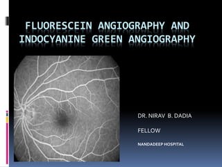 FLUORESCEIN ANGIOGRAPHY AND
INDOCYANINE GREEN ANGIOGRAPHY
DR. NIRAV B. DADIA
FELLOW
NANDADEEP HOSPITAL
 
