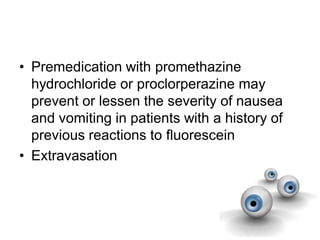 • Premedication with promethazine
hydrochloride or proclorperazine may
prevent or lessen the severity of nausea
and vomiting in patients with a history of
previous reactions to fluorescein
• Extravasation
 