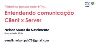 Nelson Souza do Nascimento
Desenvolvedor Sênior
e-mail: nelson.pvh75@gmail.com
Entendendo comunicação
Client x Server
Primeiros passos com HTML
 