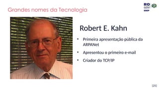 [25]
Robert E. Kahn
• Primeira apresentação pública da
ARPANet
• Apresentou o primeiro e-mail
• Criador do TCP/IP
Grandes nomes da Tecnologia
 