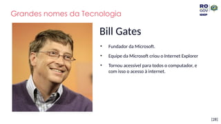 [28]
Bill Gates
• Fundador da Microsoft.
• Equipe da Microsoft criou o Internet Explorer
• Tornou acessível para todos o computador, e
com isso o acesso à internet.
Grandes nomes da Tecnologia
 