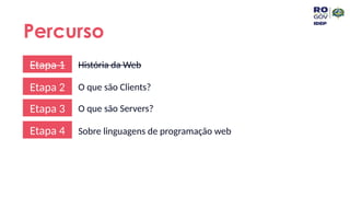 Percurso
Etapa 1 História da Web
Etapa 2 O que são Clients?
Etapa 3 O que são Servers?
Etapa 4 Sobre linguagens de programação web
 