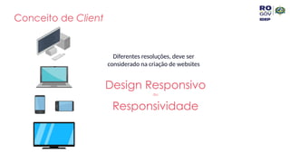 Conceito de Client
Diferentes resoluções, deve ser
considerado na criação de websites
Design Responsivo
ou
Responsividade
 