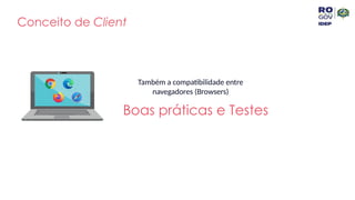 Conceito de Client
Também a compatibilidade entre
navegadores (Browsers)
Boas práticas e Testes
 