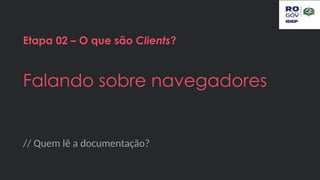 // Quem lê a documentação?
Etapa 02 – O que são Clients?
Falando sobre navegadores
 
