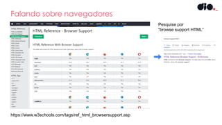 Falando sobre navegadores
https://www.w3schools.com/tags/ref_html_browsersupport.asp
Pesquise por
“browse support HTML”
 