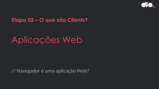 // Navegador é uma aplicação Web?
Etapa 02 – O que são Clients?
Aplicações Web
 