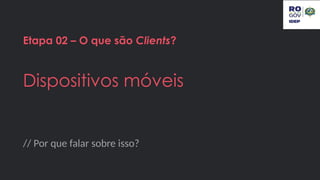 // Por que falar sobre isso?
Etapa 02 – O que são Clients?
Dispositivos móveis
 