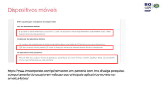 Dispositivos móveis
https://www.imscorporate.com/pt/comscore-em-parceria-com-ims-divulga-pesquisa-
comportamento-do-usuario-em-relacao-aos-principais-aplicativos-moveis-na-
america-latina/
 