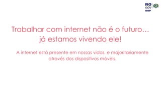 Trabalhar com internet não é o futuro…
já estamos vivendo ele!
A internet está presente em nossas vidas, e majoritariamente
através dos dispositivos móveis.
 
