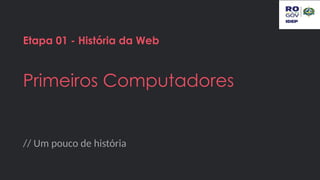 // Um pouco de história
Etapa 01 - História da Web
Primeiros Computadores
 