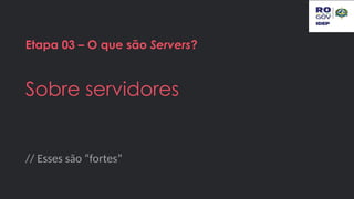 // Esses são “fortes”
Etapa 03 – O que são Servers?
Sobre servidores
 