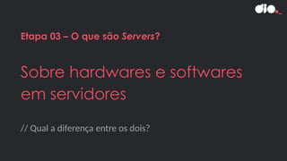 // Qual a diferença entre os dois?
Etapa 03 – O que são Servers?
Sobre hardwares e softwares
em servidores
 