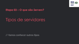 // Vamos conhecer outros tipos
Etapa 03 – O que são Servers?
Tipos de servidores
 