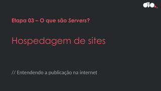 // Entendendo a publicação na internet
Etapa 03 – O que são Servers?
Hospedagem de sites
 
