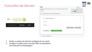 Conceito de Servers
1. Realiza o cadastro do domínio no Registro.br (ou outro)
2. Configura o registro para o servidor DNS correspondente
fornecido pela sua hospedagem
 
