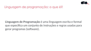 Linguagem de programação: o que é?
Linguagem de Programação é uma linguagem escrita e formal
que especifica um conjunto de instruções e regras usadas para
gerar programas (software).
 