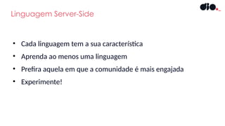 • Cada linguagem tem a sua característica
• Aprenda ao menos uma linguagem
• Prefira aquela em que a comunidade é mais engajada
• Experimente!
Linguagem Server-Side
 