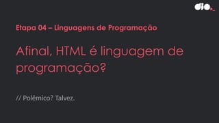 // Polêmico? Talvez.
Etapa 04 – Linguagens de Programação
Afinal, HTML é linguagem de
programação?
 