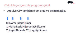 HTML é linguagem de programação?
• Arquivo CSV também é um arquivo de marcação.
Id;Nome;Idade;Email
1;Maria Lucia;43;maria@dio.me
2;Jorge Almeida;23;jorge@dio.me
 