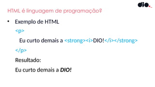 HTML é linguagem de programação?
• Exemplo de HTML
<p>
Eu curto demais a <strong><i>DIO!</i></strong>
</p>
Resultado:
Eu curto demais a DIO!
 