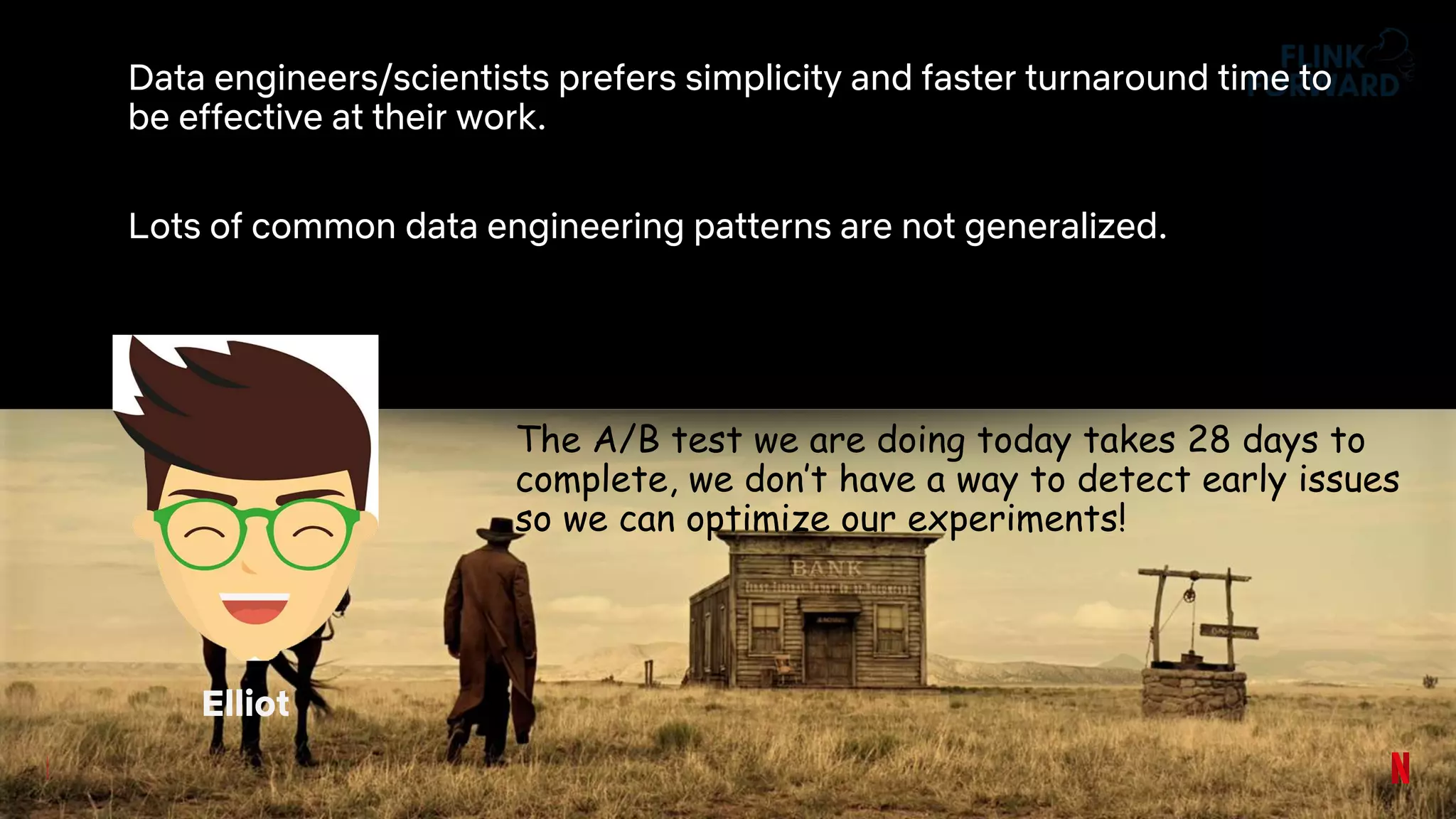 Data engineers/scientists prefers simplicity and faster turnaround time to
be effective at their work.
Lots of common data engineering patterns are not generalized.
The A/B test we are doing today takes 28 days to
complete, we don’t have a way to detect early issues
so we can optimize our experiments!
Elliot
 
