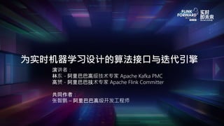 演讲者：
林东 - 阿里巴巴高级技术专家 Apache Kafka PMC
高赟 - 阿里巴巴技术专家 Apache Flink Committer
共同作者：
张智鹏 – 阿里巴巴高级开发工程师
为实时机器学习设计的算法接口与迭代引擎
 