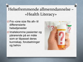 Helsefremmende allmenndannelse –
«Health Literacy»
O Fra «one size fits all» til
differensierte
helsetjenester
O Imøtekomme pasienter og
pårørende på en måte
som er tilpasset deres
kunnskap, forutsetninger
og behov
 