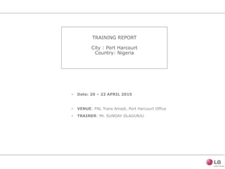 TRAINING REPORT
City : Port Harcourt
Country: Nigeria
• Date: 20 – 22 APRIL 2015
• VENUE: FNL Trans Amadi, Port Harcourt Office
• TRAINER: Mr. SUNDAY OLAGUNJU
 