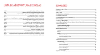LISTA DE ABREVIATURAS E SIGLAS
ABNT	������������������������������������������������������������������������������������Associação Brasileira de Normas Técnicas
AFII  	�������������������������������������������������������������������Agência Francesa para Investimentos Internacionais
CAPES	���������������������������������������������Coordenação de Aperfeiçoamento de Pessoal de Nível Superior
CCFB	�������������������������������������������������������������������������������������������������Câmara de Comércio França-Brasil
CECR	���������������������������������������������������������������������������������������� Quadro Europeu Comum de Referência
Coefecub .............Comitê Francês de Avaliação da Cooperação Universitária e Científica com o Brasil
DRHF 	������������������������������������������������������������������Departamento de Recursos Humanos e Financeiros
DRI	���������������������������������������������������������������������������������������� Departamento de Relações Internacionais
FEBRAF 	���������������������������������������������������������������������������� Federação das Alianças Francesas do Brasil
FFLCH 	�����������������������������������������������������������������Faculdade de Filosofia, Letras e Ciências Humanas
IBGE	������������������������������������������������������������������������������� Instituto Brasileiro de Geografia e Estatísticas
IBOPE	��������������������������������������������������������������������Instituto Brasileiro de Opinião Pública e Estatística
MRE	����������������������������������������������������������������������������������������������������Ministério das Relações Exteriores
PUC	������������������������������������������������������������������������������������������������������� Pontifícia Universidade Católica
Saede	�������������������������������������������������������������������������Fundação Sistema Estadual de Análise de Dados
Senac	�����������������������������������������������������������������������������Serviço Nacional de Aprendizagem Comercial
SWOT............Strengths,Weaknesses,OpportunitieseThreats(Forças,Fraquezas,OportunidadeseAmeaças)
USP	������������������������������������������������������������������������������������������������������������������Universidade de São Paulo
SUMÁRIO
AGRADECIMENTOS........................................................................................................................ 11
RESUMO.................................................................................................................................................. 13
ABSTRACT............................................................................................................................................. 15
LISTA DE ILUSTRAÇÕES............................................................................................................... 17
LISTA DE GRÁFICOS........................................................................................................................ 18
LISTA DE ABREVIATURAS E SIGLAS.................................................................................... 19
INTRODUÇÃO...................................................................................................................................... 23
A LÍNGUA FRANCESA..................................................................................................................... 24
A INFLUÊNCIA DA CULTURA FRANCESA NO BRASIL............................................... 25
AMBIENTE INTERNO...................................................................................................................... 26
Aliança Francesa no Mundo............................................................................................................. 26
Aliança Francesa no Brasil................................................................................................................ 27
MIX DE MARKETING....................................................................................................................... 28
Serviço.................................................................................................................................................. 28
Valores.................................................................................................................................................. 28
Escolas.................................................................................................................................................. 29
Unidades no Brasil....................................................................................................................... 29
Fotos das Unidades no Brasil..................................................................................................... 31
Promoção.............................................................................................................................................. 33
AMBIENTE EXTERNO...................................................................................................................... 28
Macroambiente................................................................................................................................... 39
Variáveis Políticas........................................................................................................................ 39
Variáveis Econômicas.................................................................................................................. 40
Variáveis Socioculturais.............................................................................................................. 42
Variáveis Tecnológicas................................................................................................................. 43
Variáveis Demográficas............................................................................................................... 46
MICROAMBIENTE............................................................................................................................. 48
 
