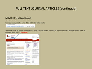 FULL TEXT JOURNAL ARTICLES (continued)
MRMC E-Portal (continued)
To access issues, click the name of the distributor in the results:
The display varies by journal and distributor. In this case, the table of contents for the current issue is displayed, with a link to an
archive of older issues. Link to archive
 