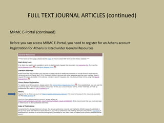 FULL TEXT JOURNAL ARTICLES (continued)
MRMC E-Portal (continued)
Before you can access MRMC E-Portal, you need to register for an Athens account
Registration for Athens is listed under General Resources
 