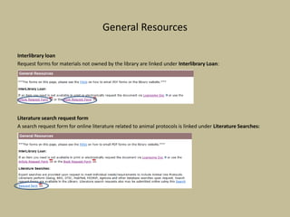 General Resources
Interlibrary loan
Request forms for materials not owned by the library are linked under Interlibrary Loan:
Literature search request form
A search request form for online literature related to animal protocols is linked under Literature Searches:
 