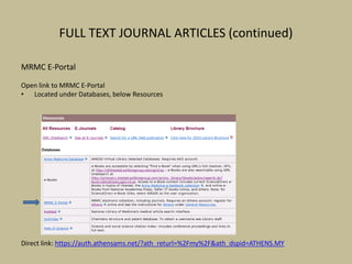 FULL TEXT JOURNAL ARTICLES (continued)
MRMC E-Portal
Open link to MRMC E-Portal
• Located under Databases, below Resources
Direct link: https://auth.athensams.net/?ath_returl=%2Fmy%2F&ath_dspid=ATHENS.MY
 
