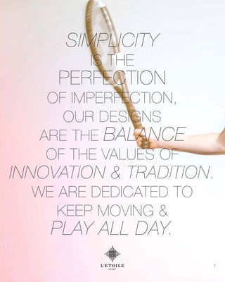 SIMPLICITY
IS THE
PERFECTION
OF IMPERFECTION,
OUR DESIGNS
ARE THE BALANCE
OF THE VALUES OF
INNOVATION & TRADITION.
WE ARE DEDICATED TO
KEEP MOVING &
PLAY ALL DAY.
2
 