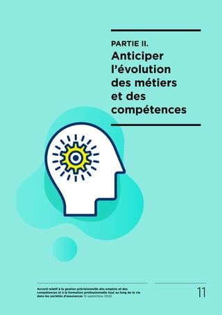 Accord relatif à la gestion prévisionnelle des emplois et des
compétences et à la formation professionnelle tout au long de la vie
dans les sociétés d’assurances 15 septembre 2020 11
PARTIE II.
Anticiper
l’évolution
des métiers
et des
compétences
RETOUR PLAN
DE L’ACCORD
 