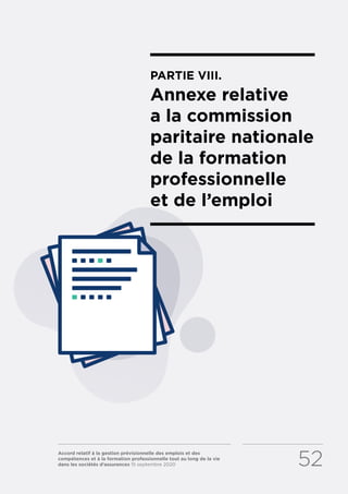 Accord relatif à la gestion prévisionnelle des emplois et des
compétences et à la formation professionnelle tout au long de la vie
dans les sociétés d’assurances 15 septembre 2020 52
PARTIE VIII.
Annexe relative
a la commission
paritaire nationale
de la formation
professionnelle
et de l’emploi
RETOUR PLAN
DE L’ACCORD
 